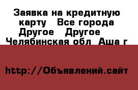 Заявка на кредитную карту - Все города Другое » Другое   . Челябинская обл.,Аша г.